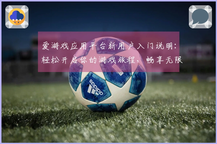 爱游戏应用平台新用户入门说明:轻松开启你的游戏旅程,畅享无限乐趣