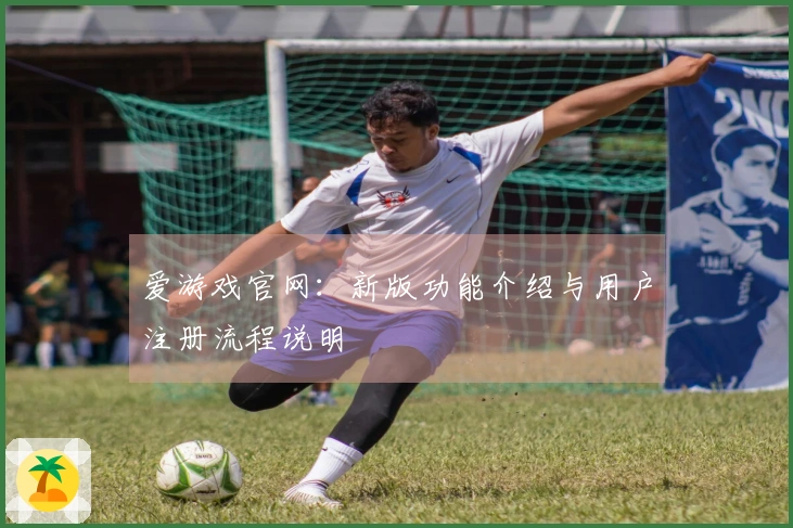 爱游戏官网：新版功能介绍与用户注册流程说明