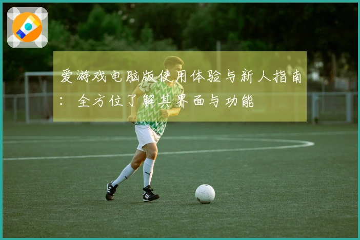 爱游戏电脑版使用体验与新人指南：全方位了解其界面与功能