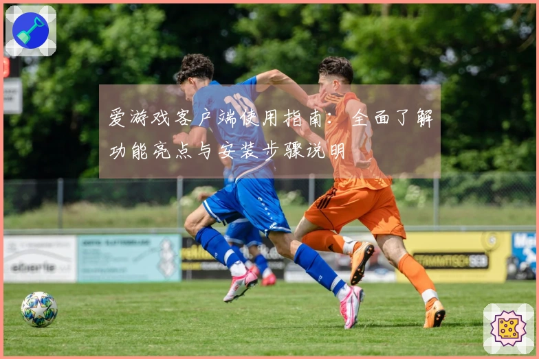 爱游戏客户端使用指南：全面了解功能亮点与安装步骤说明