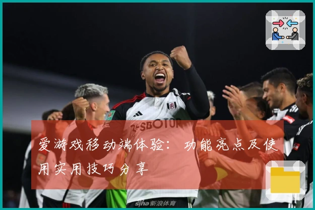 爱游戏移动端体验：功能亮点及使用实用技巧分享