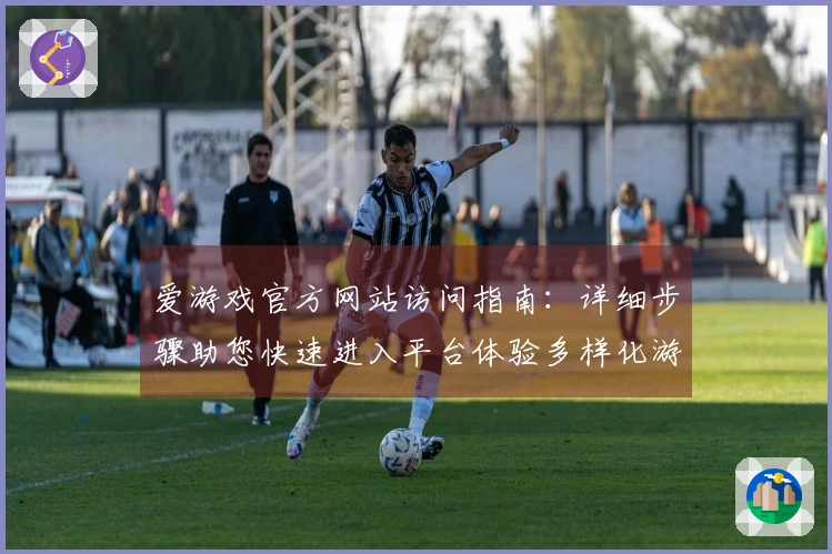 爱游戏官方网站访问指南：详细步骤助您快速进入平台体验多样化游戏世界