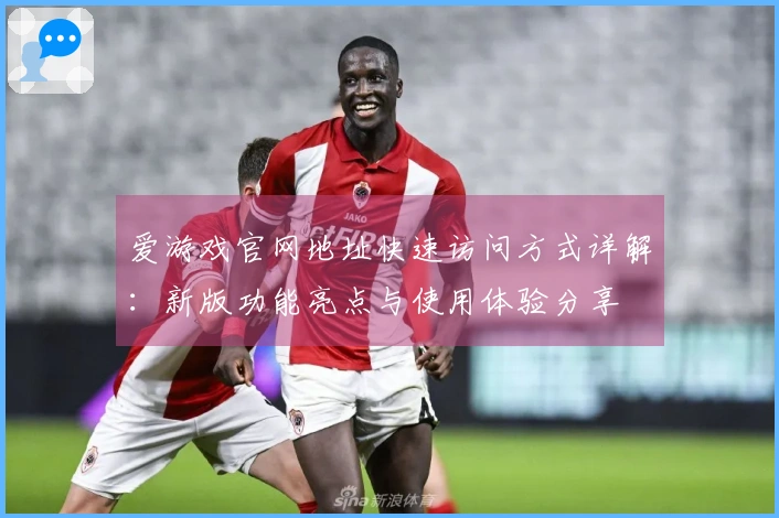 爱游戏官网地址快速访问方式详解：新版功能亮点与使用体验分享