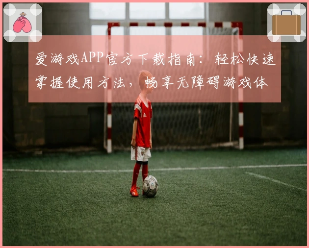 爱游戏APP官方下载指南：轻松快速掌握使用方法，畅享无障碍游戏体验