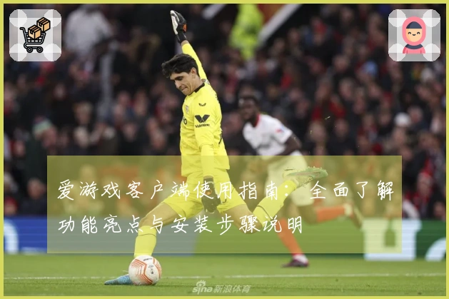 爱游戏客户端使用指南：全面了解功能亮点与安装步骤说明