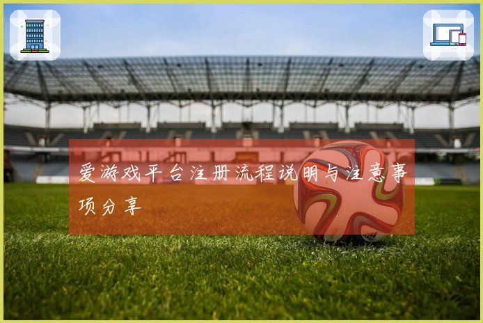 爱游戏平台注册流程说明与注意事项分享