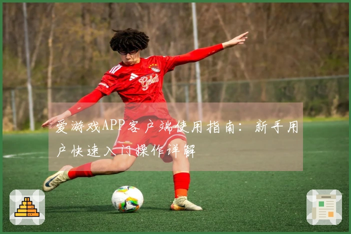爱游戏APP客户端使用指南：新手用户快速入门操作详解