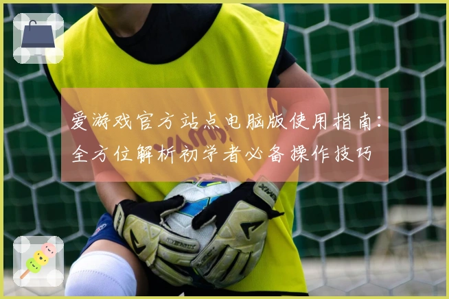 爱游戏官方站点电脑版使用指南：全方位解析初学者必备操作技巧
