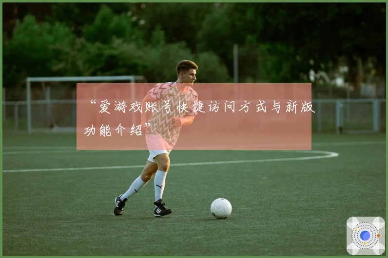 “爱游戏账号快捷访问方式与新版功能介绍”