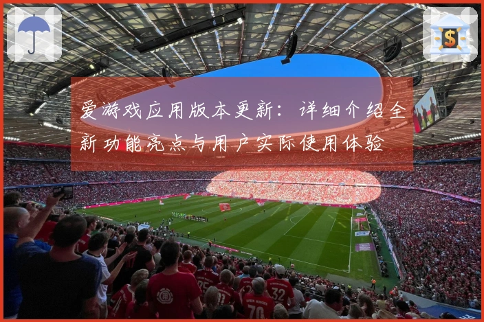 爱游戏应用版本更新：详细介绍全新功能亮点与用户实际使用体验