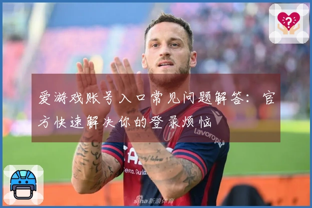爱游戏账号入口常见问题解答：官方快速解决你的登录烦恼