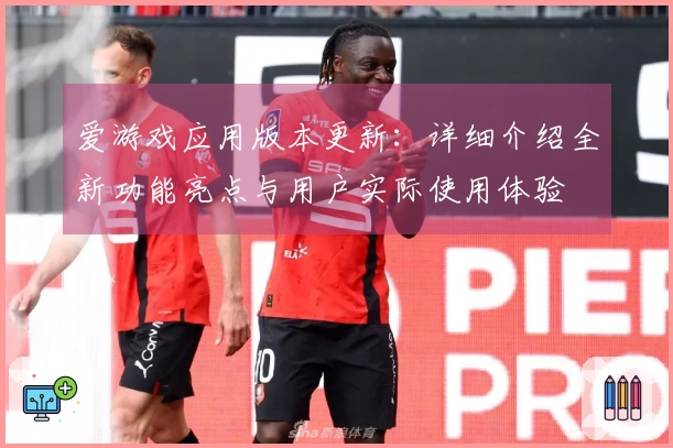 爱游戏应用版本更新：详细介绍全新功能亮点与用户实际使用体验
