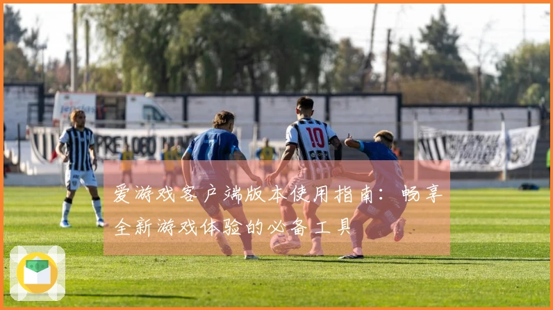 爱游戏客户端版本使用指南：畅享全新游戏体验的必备工具