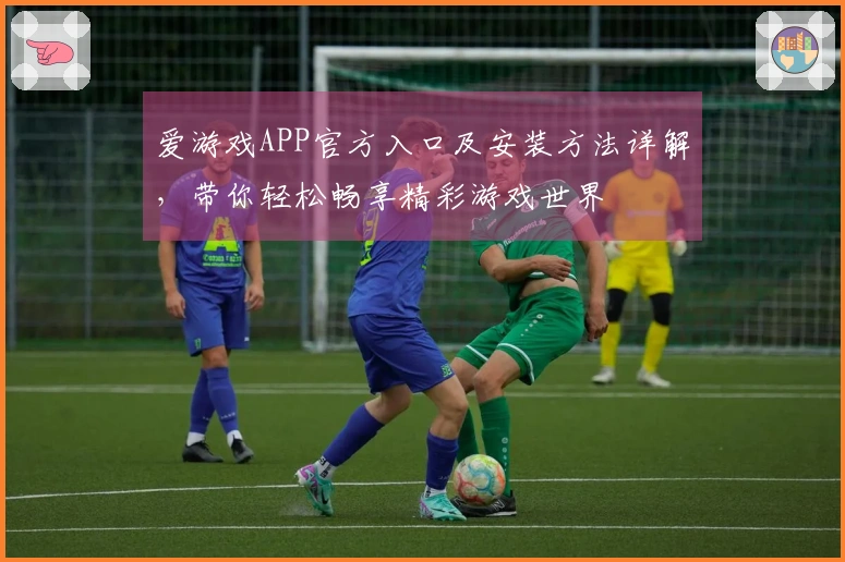 爱游戏APP官方入口及安装方法详解，带你轻松畅享精彩游戏世界