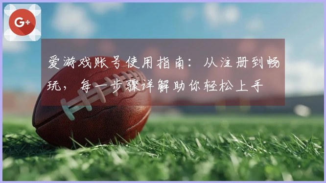 爱游戏账号使用指南:从注册到畅玩,每一步骤详解助你轻松上手