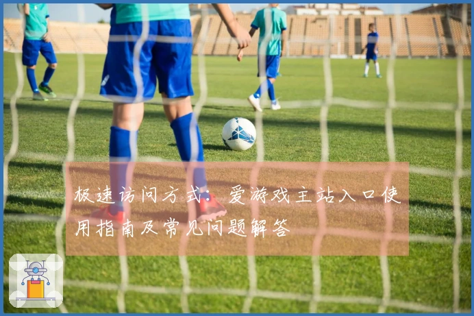 极速访问方式：爱游戏主站入口使用指南及常见问题解答