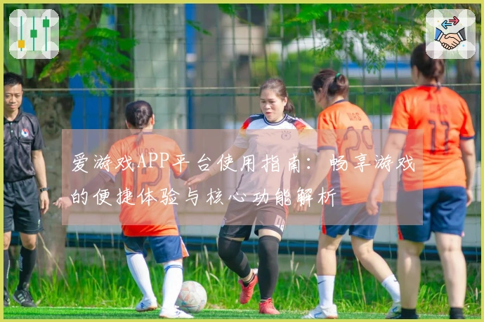 爱游戏APP平台使用指南：畅享游戏的便捷体验与核心功能解析