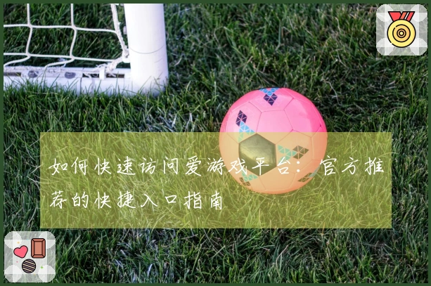 如何快速访问爱游戏平台:官方推荐的快捷入口指南