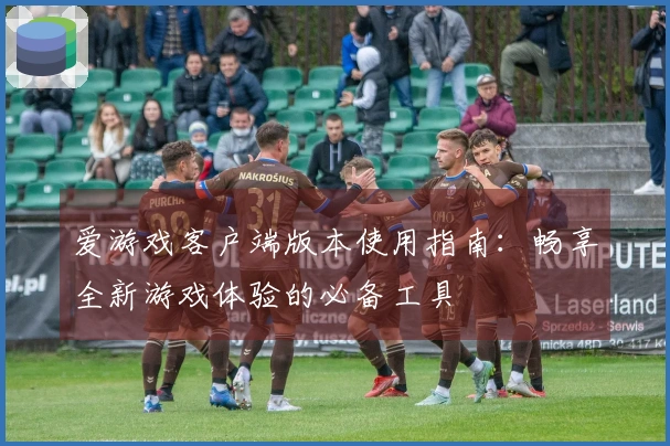 爱游戏客户端版本使用指南:畅享全新游戏体验的必备工具