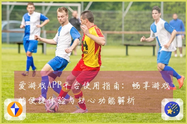 爱游戏APP平台使用指南：畅享游戏的便捷体验与核心功能解析