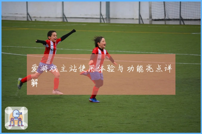 爱游戏主站使用体验与功能亮点详解