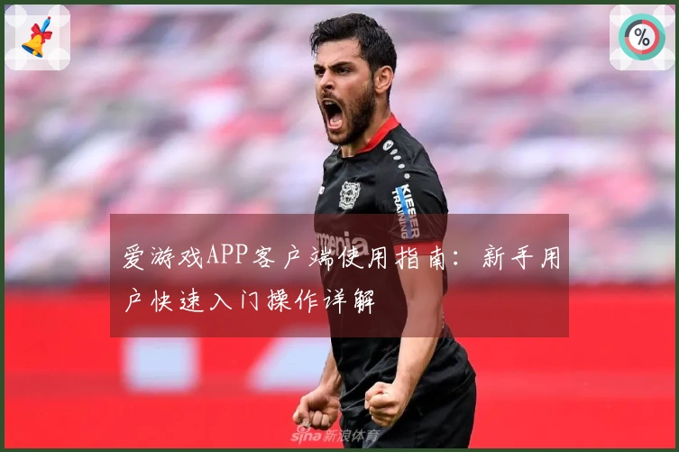 爱游戏APP客户端使用指南：新手用户快速入门操作详解
