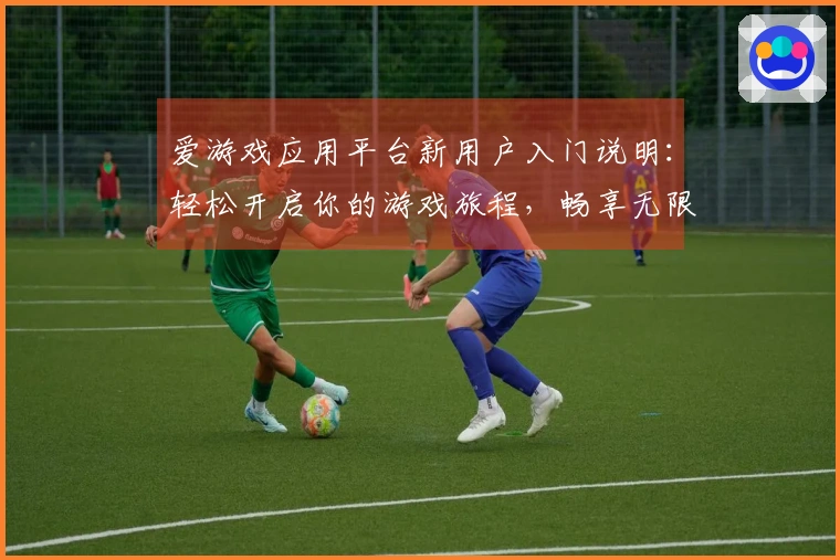 爱游戏应用平台新用户入门说明：轻松开启你的游戏旅程，畅享无限乐趣