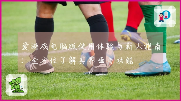 爱游戏电脑版使用体验与新人指南：全方位了解其界面与功能