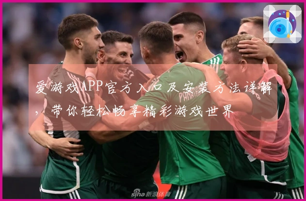 爱游戏APP官方入口及安装方法详解，带你轻松畅享精彩游戏世界