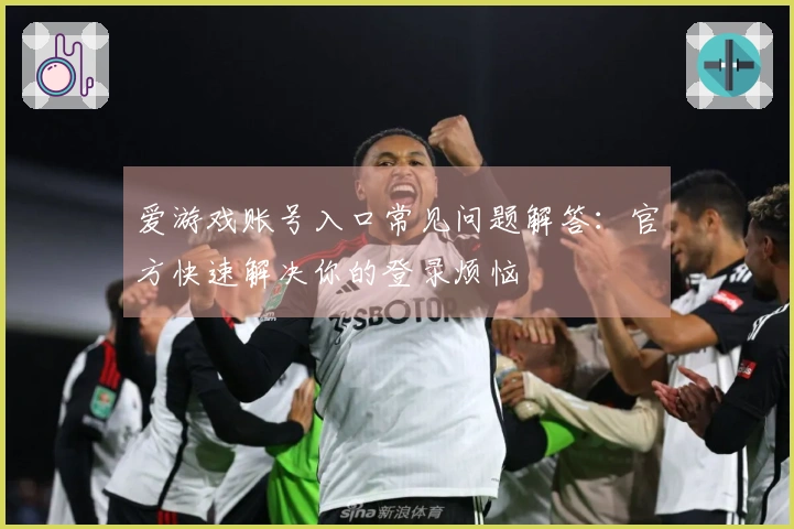 爱游戏账号入口常见问题解答：官方快速解决你的登录烦恼