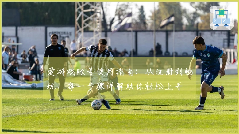 爱游戏账号使用指南：从注册到畅玩，每一步骤详解助你轻松上手