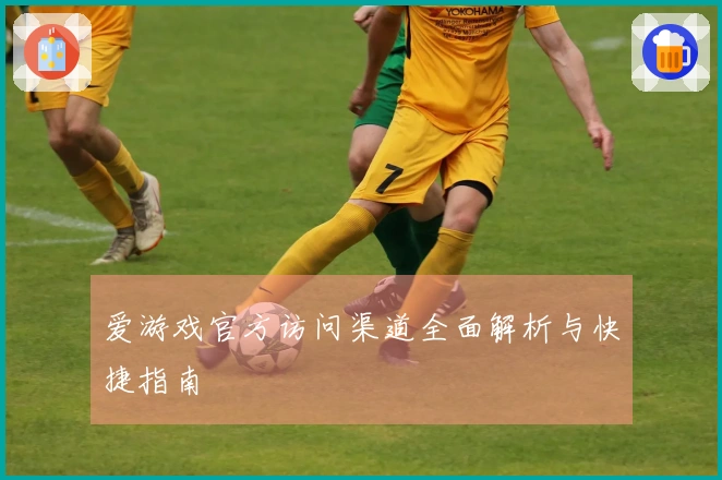 爱游戏官方访问渠道全面解析与快捷指南