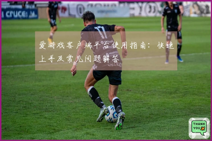 爱游戏客户端平台使用指南：快速上手及常见问题解答
