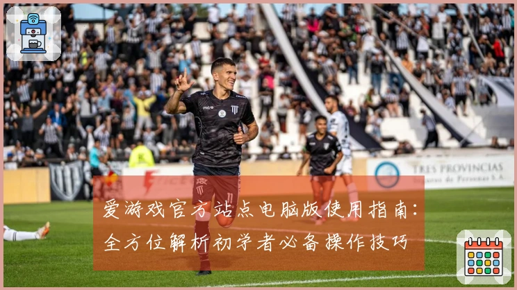 爱游戏官方站点电脑版使用指南：全方位解析初学者必备操作技巧