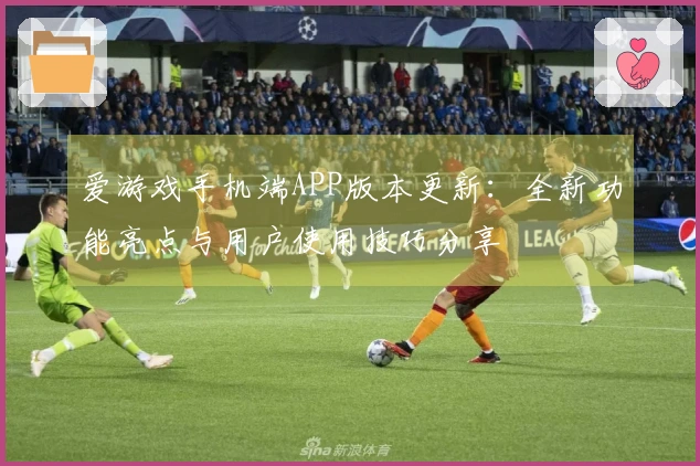 爱游戏手机端APP版本更新：全新功能亮点与用户使用技巧分享